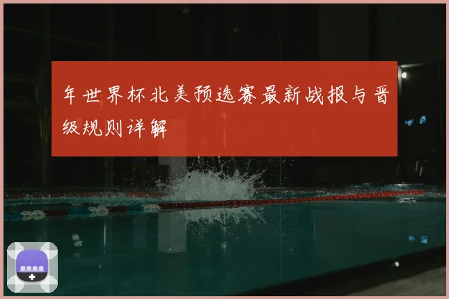 年世界杯北美预选赛最新战报与晋级规则详解