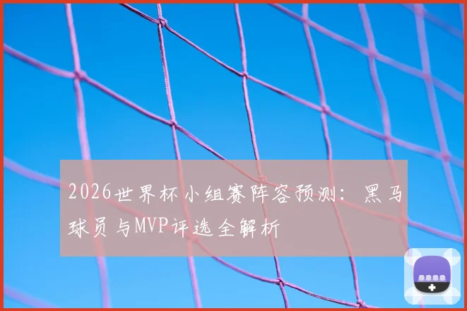 2026世界杯小组赛阵容预测：黑马球员与MVP评选全解析