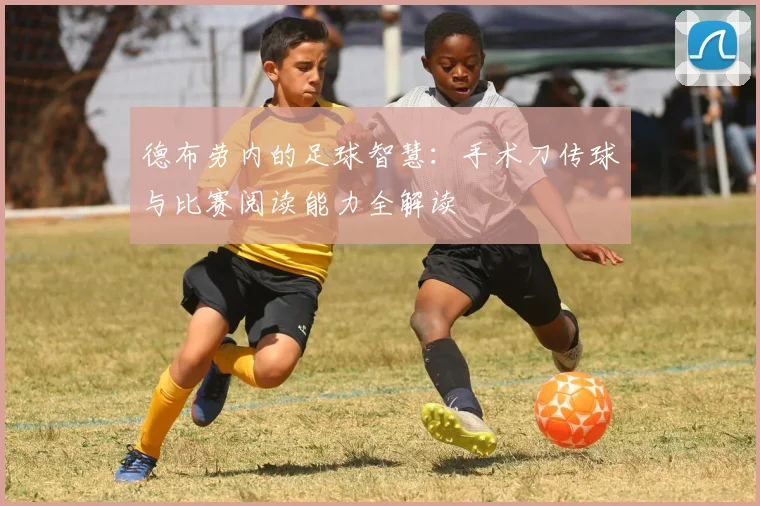 德布劳内的足球智慧:手术刀传球与比赛阅读能力全解读