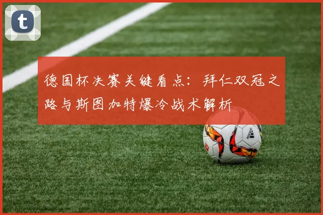 德国杯决赛关键看点：拜仁双冠之路与斯图加特爆冷战术解析