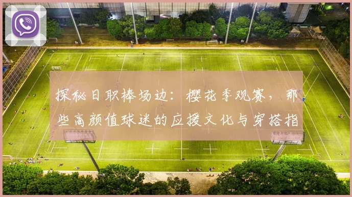 探秘日职棒场边：樱花季观赛，那些高颜值球迷的应援文化与穿搭指南