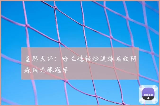 基恩点评：哈兰德轻松进球或致阿森纳无缘冠军