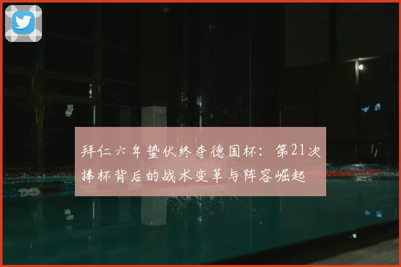 拜仁六年蛰伏终夺德国杯:第21次捧杯背后的战术变革与阵容崛起