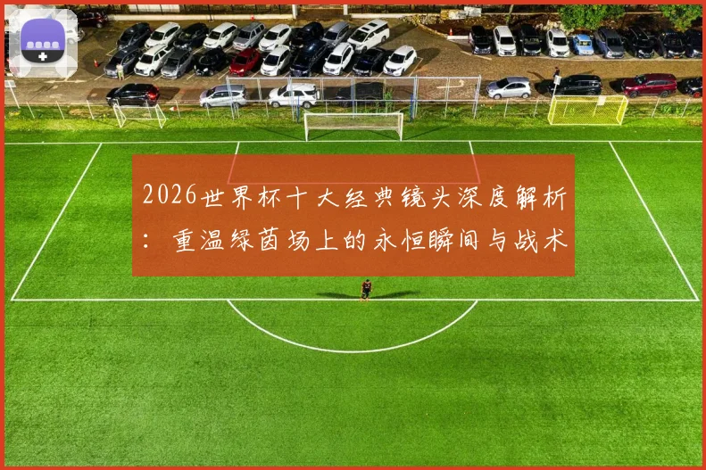 2026世界杯十大经典镜头深度解析：重温绿茵场上的永恒瞬间与战术精髓