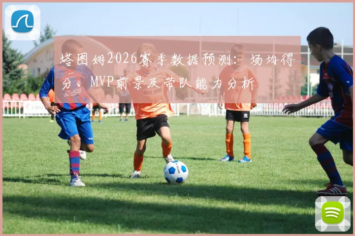 塔图姆2026赛季数据预测：场均得分、MVP前景及带队能力分析