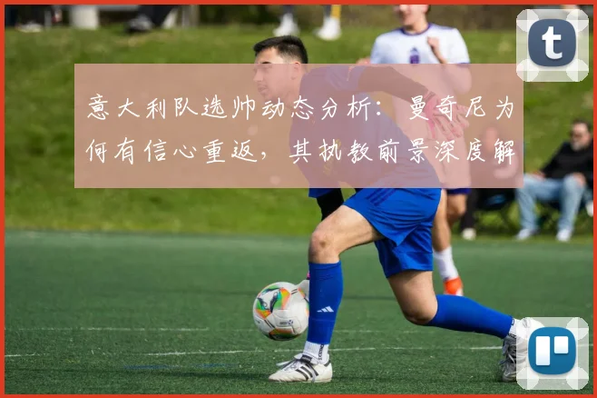 意大利队选帅动态分析：曼奇尼为何有信心重返，其执教前景深度解读