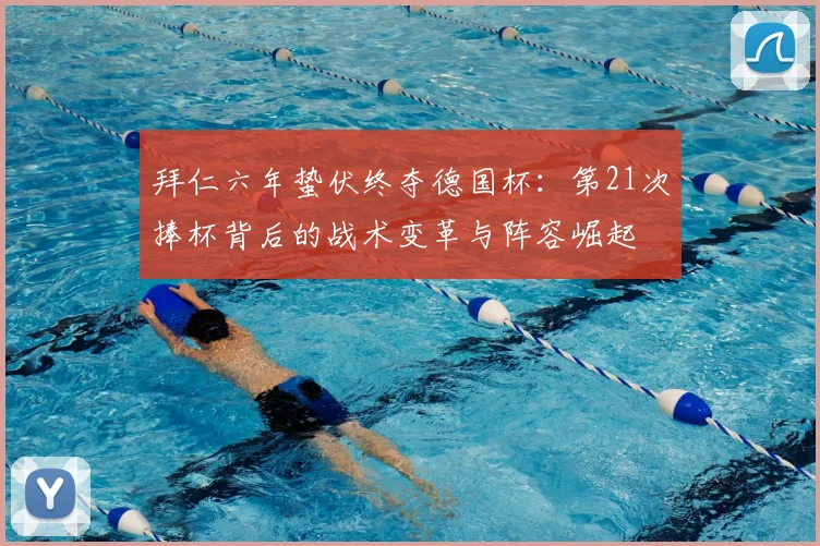 拜仁六年蛰伏终夺德国杯:第21次捧杯背后的战术变革与阵容崛起