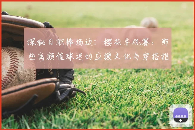 探秘日职棒场边：樱花季观赛，那些高颜值球迷的应援文化与穿搭指南