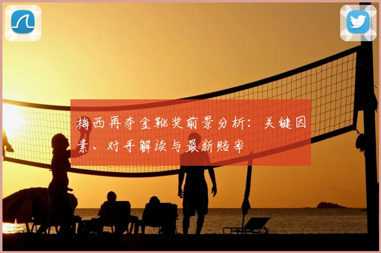 梅西再夺金靴奖前景分析:关键因素、对手解读与最新赔率