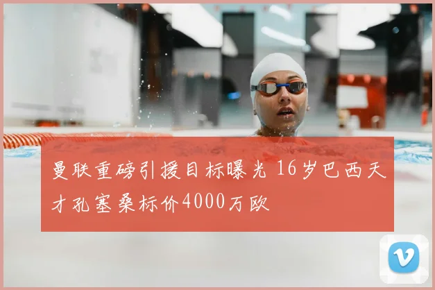 曼联重磅引援目标曝光 16岁巴西天才孔塞桑标价4000万欧