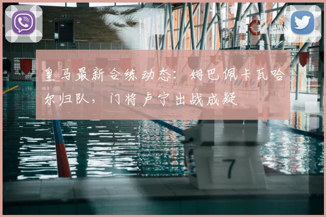 皇马最新合练动态:姆巴佩卡瓦哈尔归队,门将卢宁出战成疑