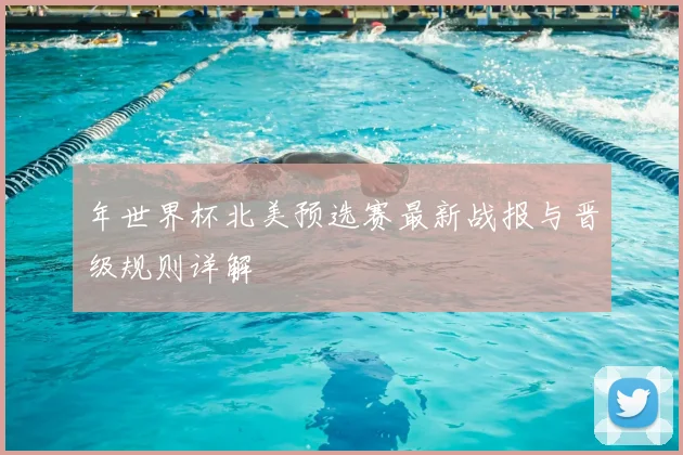年世界杯北美预选赛最新战报与晋级规则详解
