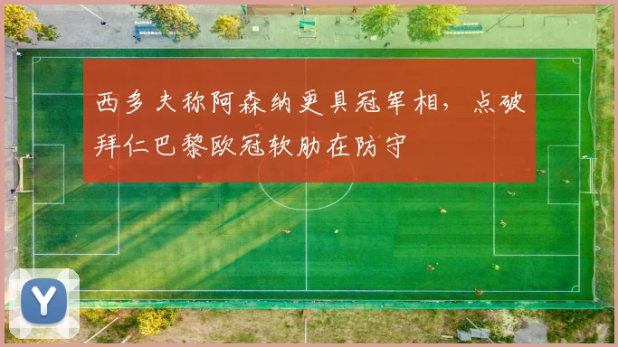 西多夫称阿森纳更具冠军相，点破拜仁巴黎欧冠软肋在防守