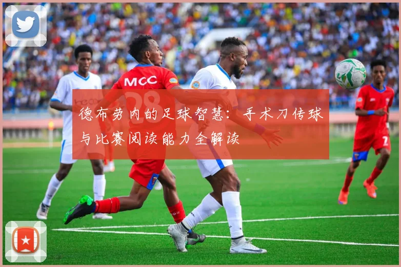 德布劳内的足球智慧：手术刀传球与比赛阅读能力全解读