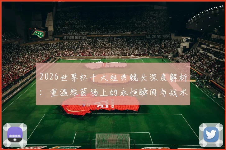 2026世界杯十大经典镜头深度解析：重温绿茵场上的永恒瞬间与战术精髓