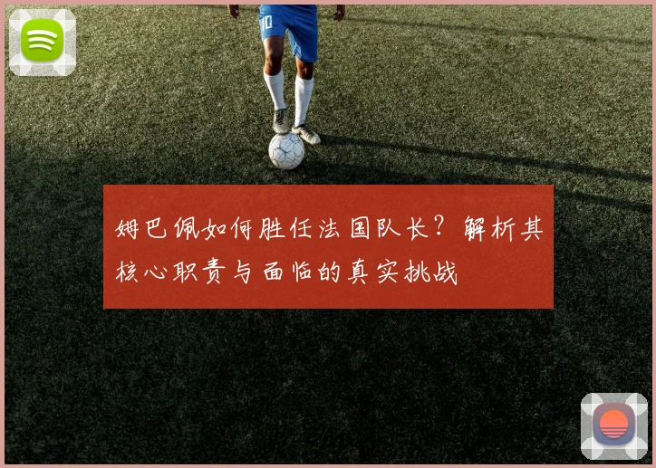 姆巴佩如何胜任法国队长?解析其核心职责与面临的真实挑战