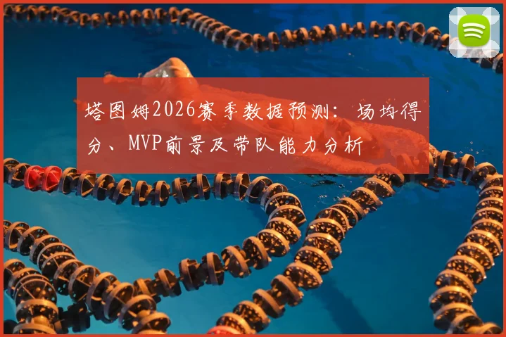塔图姆2026赛季数据预测：场均得分、MVP前景及带队能力分析